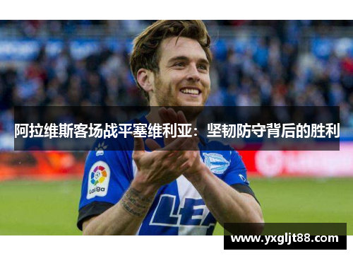 阿拉维斯客场战平塞维利亚：坚韧防守背后的胜利