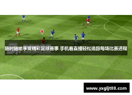 随时随地享受精彩足球赛事 手机看直播轻松追踪每场比赛进程