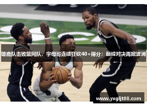 雄鹿队击败篮网队，字母哥连续狂砍40+得分：巅峰对决再掀波澜