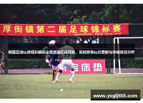韩国足球比赛精彩瞬间全程直播在线观看，实时赛事比分更新与详细赛况分析