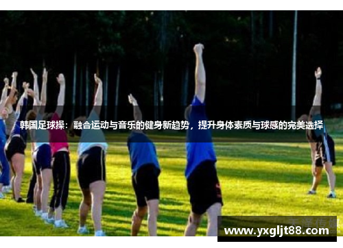 韩国足球操：融合运动与音乐的健身新趋势，提升身体素质与球感的完美选择