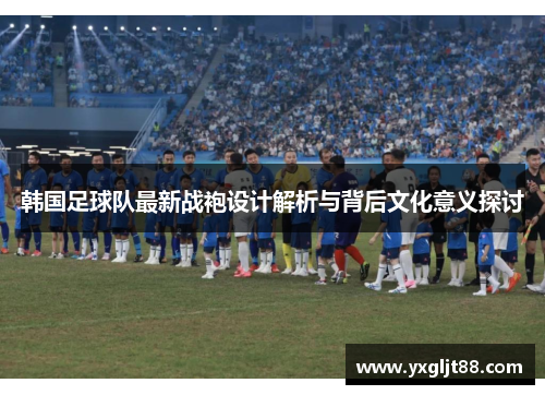 韩国足球队最新战袍设计解析与背后文化意义探讨