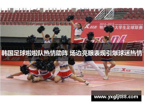 韩国足球啦啦队热情助阵 场边亮眼表现引爆球迷热情