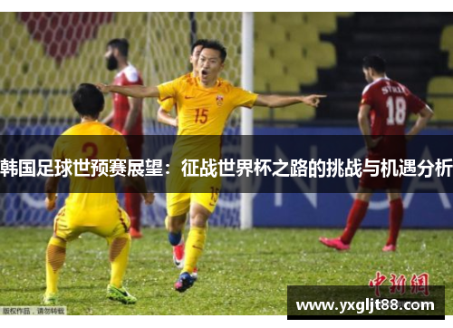 韩国足球世预赛展望：征战世界杯之路的挑战与机遇分析