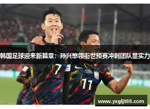 韩国足球迎来新篇章：孙兴慜领衔世预赛冲刺团队显实力
