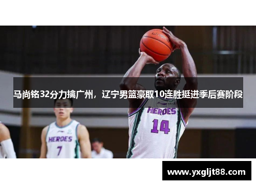 马尚铭32分力擒广州，辽宁男篮豪取10连胜挺进季后赛阶段