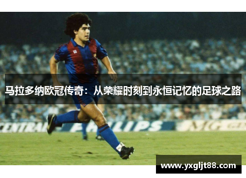 马拉多纳欧冠传奇：从荣耀时刻到永恒记忆的足球之路