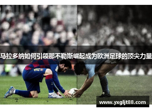 马拉多纳如何引领那不勒斯崛起成为欧洲足球的顶尖力量