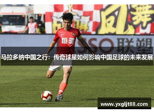 马拉多纳中国之行：传奇球星如何影响中国足球的未来发展