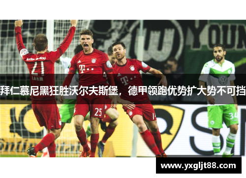 拜仁慕尼黑狂胜沃尔夫斯堡，德甲领跑优势扩大势不可挡