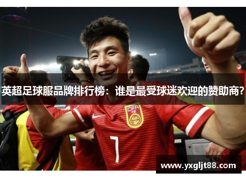英超足球服品牌排行榜：谁是最受球迷欢迎的赞助商？