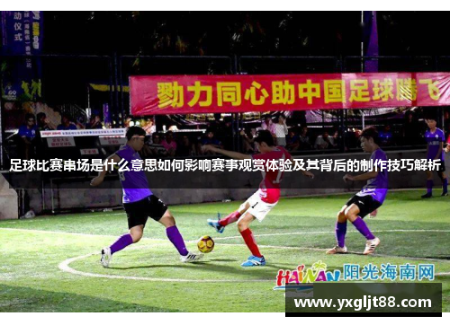 足球比赛串场是什么意思如何影响赛事观赏体验及其背后的制作技巧解析