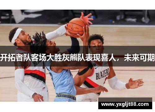 开拓者队客场大胜灰熊队表现喜人，未来可期