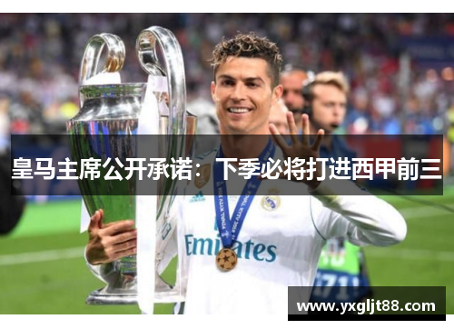 皇马主席公开承诺：下季必将打进西甲前三