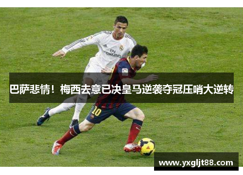 巴萨悲情！梅西去意已决皇马逆袭夺冠压哨大逆转