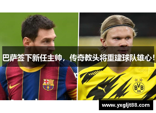 巴萨签下新任主帅，传奇教头将重建球队雄心！