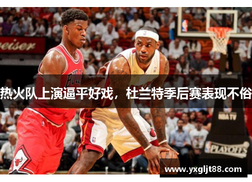 热火队上演逼平好戏，杜兰特季后赛表现不俗