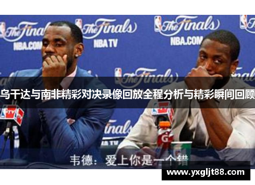 乌干达与南非精彩对决录像回放全程分析与精彩瞬间回顾
