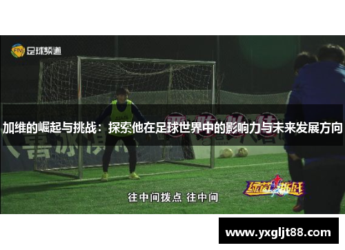 加维的崛起与挑战：探索他在足球世界中的影响力与未来发展方向