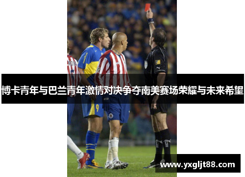 博卡青年与巴兰青年激情对决争夺南美赛场荣耀与未来希望