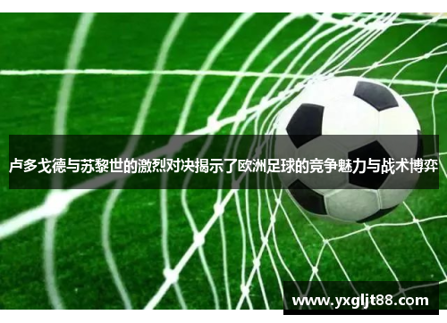 卢多戈德与苏黎世的激烈对决揭示了欧洲足球的竞争魅力与战术博弈