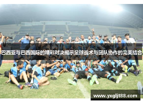 巴西亚与巴西国际的精彩对决揭示足球战术与团队协作的完美结合