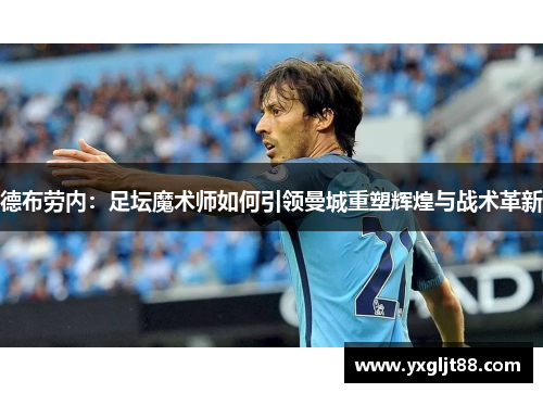 德布劳内：足坛魔术师如何引领曼城重塑辉煌与战术革新