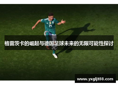 格雷茨卡的崛起与德国足球未来的无限可能性探讨
