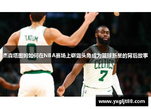 杰森塔图姆如何在NBA赛场上崭露头角成为篮球新星的背后故事