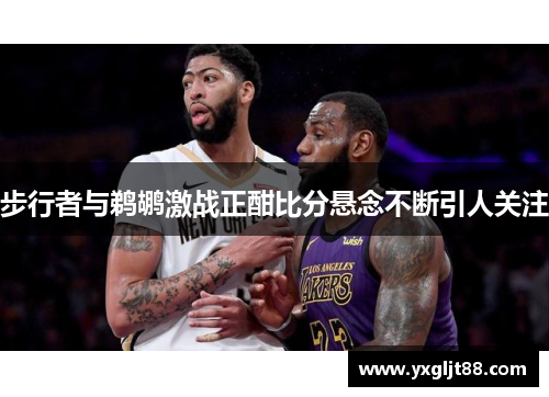 步行者与鹈鹕激战正酣比分悬念不断引人关注