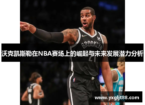 沃克凯斯勒在NBA赛场上的崛起与未来发展潜力分析