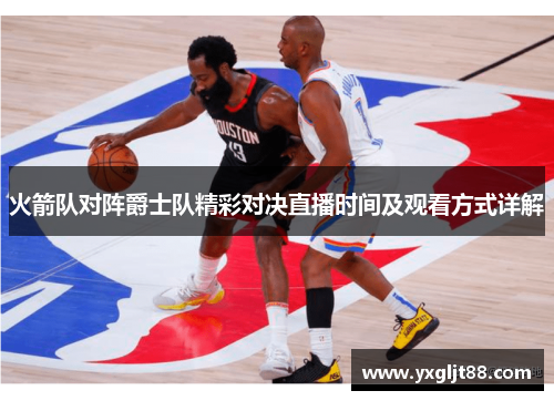 火箭队对阵爵士队精彩对决直播时间及观看方式详解