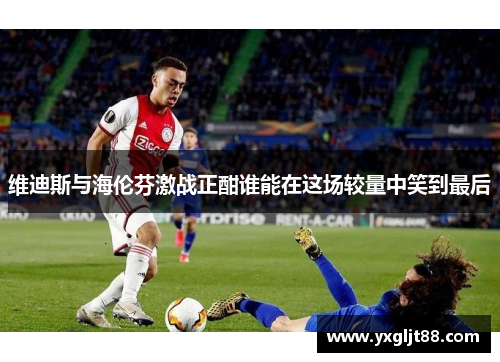 维迪斯与海伦芬激战正酣谁能在这场较量中笑到最后
