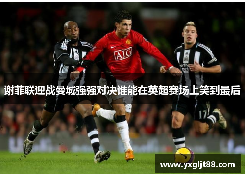 谢菲联迎战曼城强强对决谁能在英超赛场上笑到最后