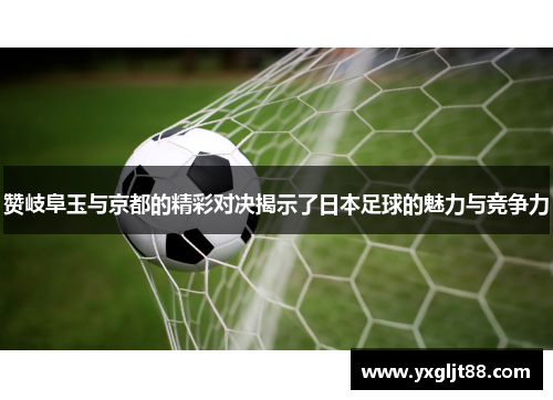 赞岐阜玉与京都的精彩对决揭示了日本足球的魅力与竞争力