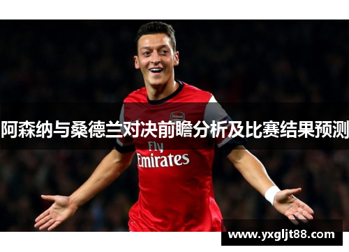 阿森纳与桑德兰对决前瞻分析及比赛结果预测