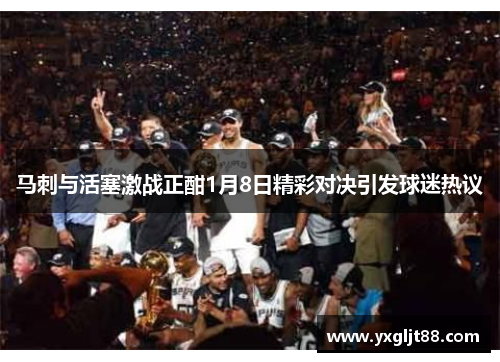 马刺与活塞激战正酣1月8日精彩对决引发球迷热议