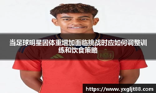 当足球明星因体重增加面临挑战时应如何调整训练和饮食策略