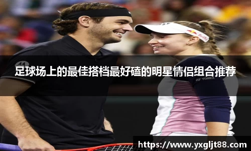 足球场上的最佳搭档最好磕的明星情侣组合推荐