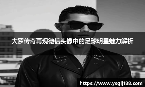 大罗传奇再现微信头像中的足球明星魅力解析